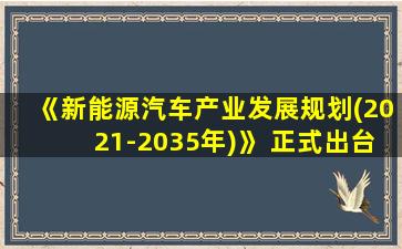 《新能源汽车产业发展规划(2021-2035年)》 正式出台